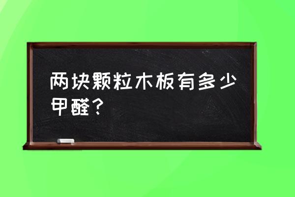 怎样识别板材有无甲醛 两块颗粒木板有多少甲醛？