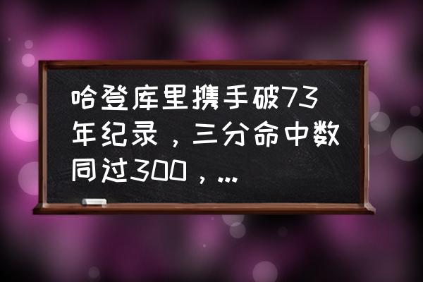 库里三分纪录为什么不能破 哈登库里携手破73年纪录，三分命中数同过300，两人命中率如何？